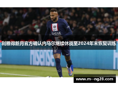 利雅得新月官方确认内马尔继续休战至2024年末恢复训练 利雅得新月官方确认内马尔继续休战至2024年末恢复训练
