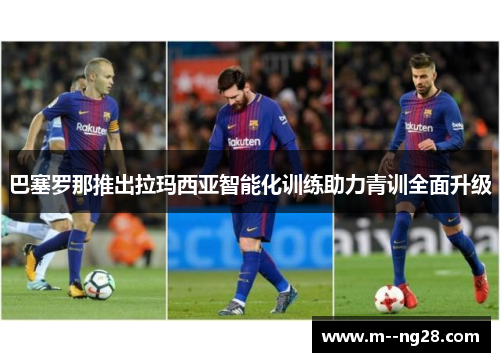 巴塞罗那推出拉玛西亚智能化训练助力青训全面升级