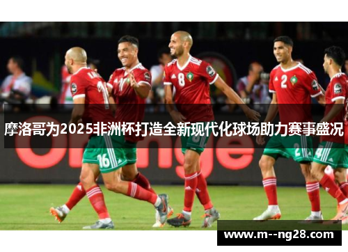 摩洛哥为2025非洲杯打造全新现代化球场助力赛事盛况
