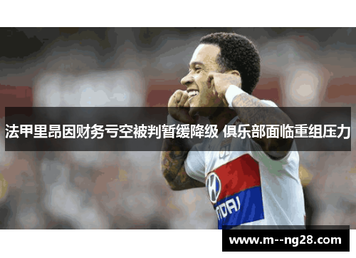 法甲里昂因财务亏空被判暂缓降级 俱乐部面临重组压力 法甲里昂因财务亏空被判暂缓降级 俱乐部面临重组压力