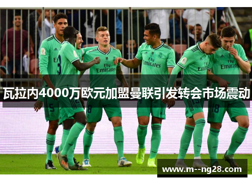 瓦拉内4000万欧元加盟曼联引发转会市场震动 瓦拉内4000万欧元加盟曼联引发转会市场震动