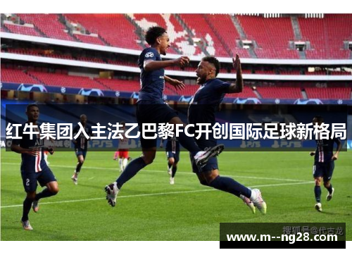 红牛集团入主法乙巴黎FC开创国际足球新格局