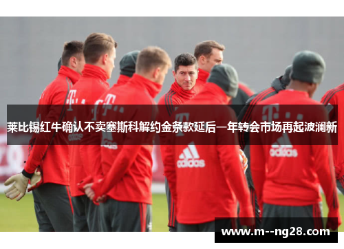 莱比锡红牛确认不卖塞斯科解约金条款延后一年转会市场再起波澜新