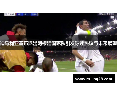 迪马利亚宣布退出阿根廷国家队引发球迷热议与未来展望 迪马利亚宣布退出阿根廷国家队引发球迷热议与未来展望