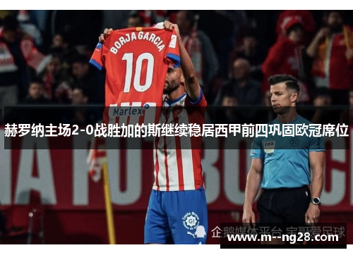 赫罗纳主场2-0战胜加的斯继续稳居西甲前四巩固欧冠席位 赫罗纳主场2-0战胜加的斯继续稳居西甲前四巩固欧冠席位