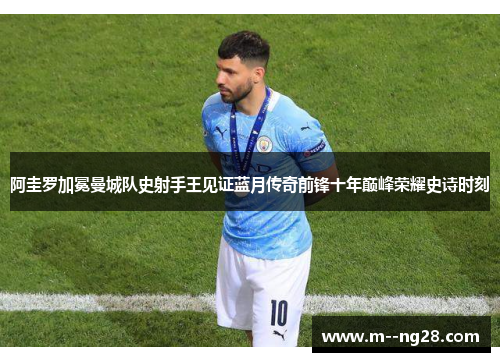 阿圭罗加冕曼城队史射手王见证蓝月传奇前锋十年巅峰荣耀史诗时刻