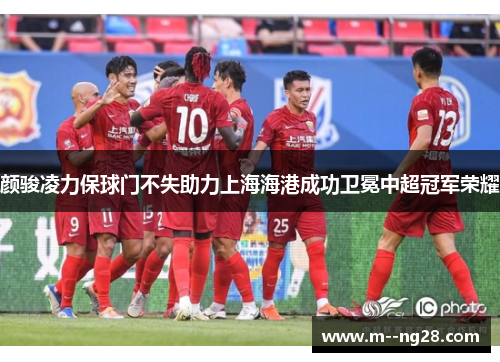 颜骏凌力保球门不失助力上海海港成功卫冕中超冠军荣耀